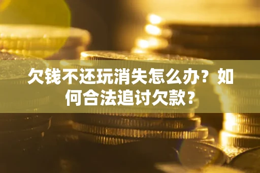 武汉欠钱不还玩消失怎么办？如何合法追讨欠款？