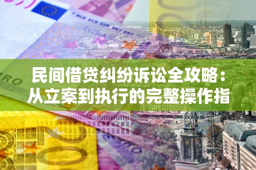 武汉民间借贷纠纷诉讼全攻略：从立案到执行的完整操作指南