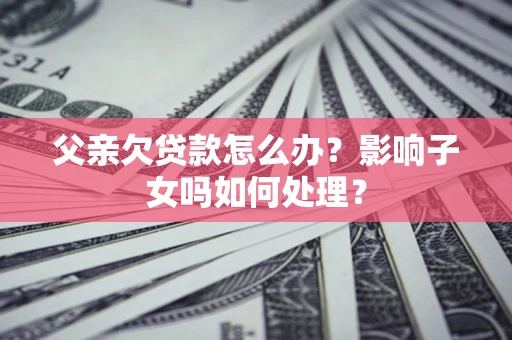 武汉父亲欠贷款怎么办？影响子女吗如何处理？