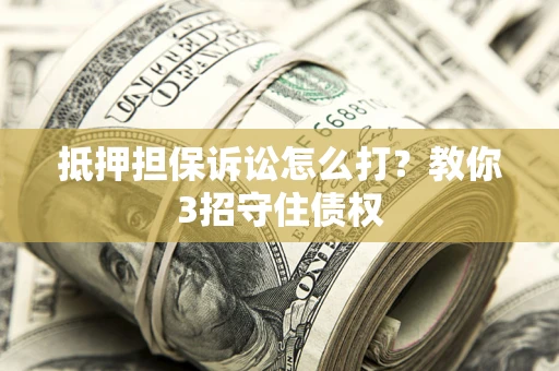 武汉抵押担保诉讼怎么打？教你3招守住债权