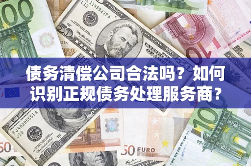 武汉债务清偿公司合法吗？如何识别正规债务处理服务商？