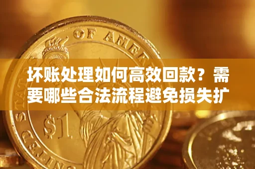 武汉坏账处理如何高效回款？需要哪些合法流程避免损失扩大？