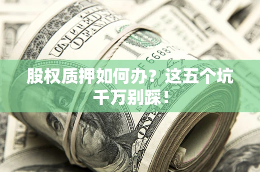 武汉股权质押如何办？这五个坑千万别踩！