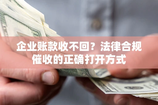 武汉企业账款收不回？法律合规催收的正确打开方式