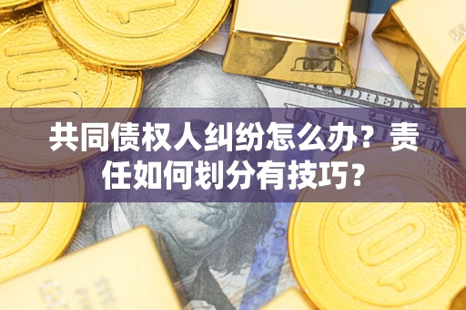 武汉共同债权人纠纷怎么办？责任如何划分有技巧？