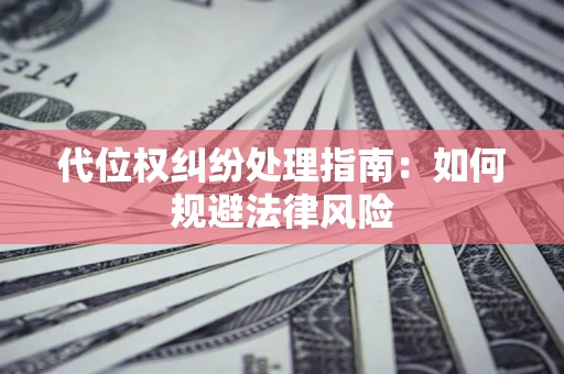 武汉代位权纠纷处理指南:如何规避法律风险 武汉代位权纠纷处理指南:如何规避法律风险