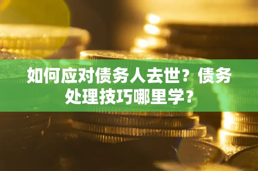 武汉如何应对债务人去世？债务处理技巧哪里学？