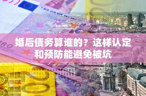 武汉婚后债务算谁的？这样认定和预防能避免被坑