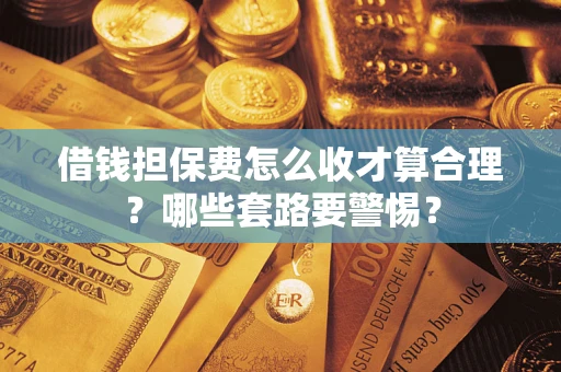 武汉借钱担保费怎么收才算合理？哪些套路要警惕？