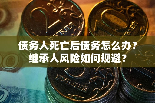 武汉债务人死亡后债务怎么办？继承人风险如何规避？