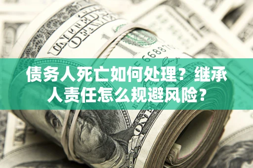 武汉债务人死亡如何处理?继承人责任怎么规避风险? 武汉债务人死亡如何处理?继承人责任怎么规避风险?