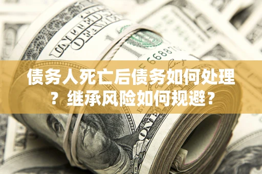 武汉债务人死亡后债务如何处理？继承风险如何规避？