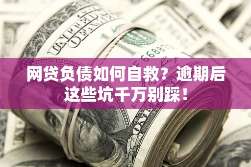 武汉网贷负债如何自救？逾期后这些坑千万别踩！