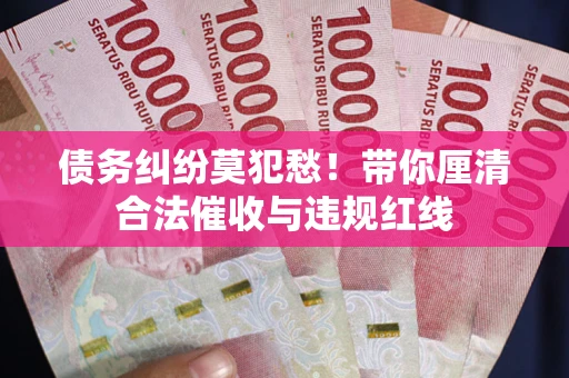 武汉债务纠纷莫犯愁！带你厘清合法催收与违规红线