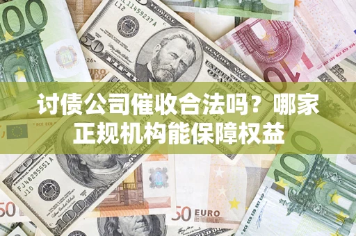 武汉讨债公司催收合法吗？哪家正规机构能保障权益