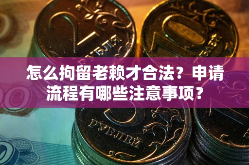武汉怎么拘留老赖才合法？申请流程有哪些注意事项？