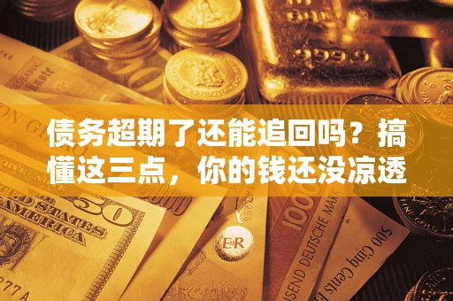 武汉债务超期了还能追回吗？搞懂这三点，你的钱还没凉透