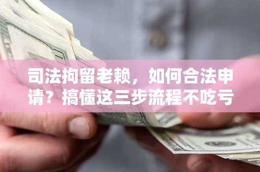武汉司法拘留老赖，如何合法申请？搞懂这三步流程不吃亏！