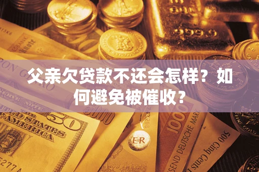 武汉父亲欠贷款不还会怎样？如何避免被催收？