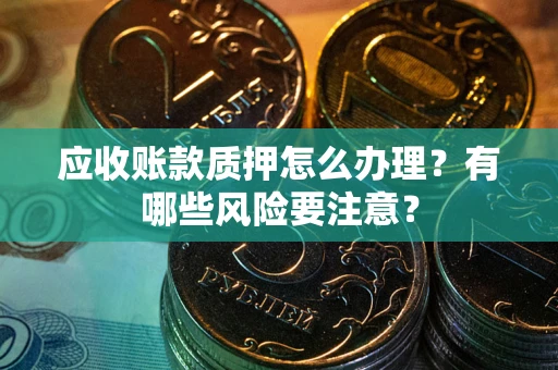 武汉应收账款质押怎么办理？有哪些风险要注意？