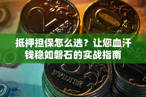 武汉抵押担保怎么选？让您血汗钱稳如磐石的实战指南