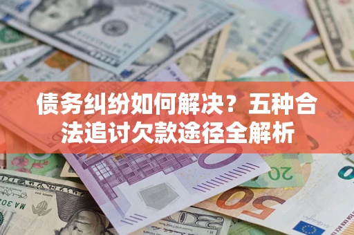武汉债务纠纷如何解决？五种合法追讨欠款途径全解析