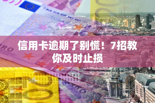 武汉信用卡逾期了别慌！7招教你及时止损