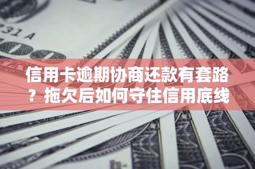 武汉信用卡逾期协商还款有套路？拖欠后如何守住信用底线？