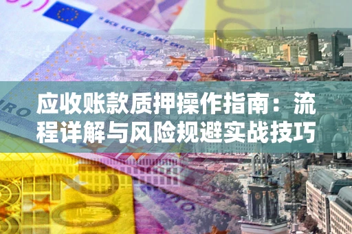 武汉应收账款质押操作指南:流程详解与风险规避实战技巧 武汉应收账款质押操作指南:流程详解与风险规避实战技巧