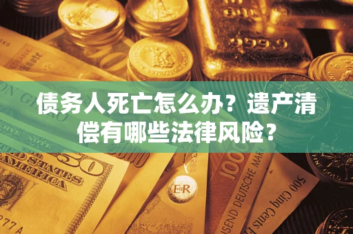 武汉债务人死亡怎么办？遗产清偿有哪些法律风险？