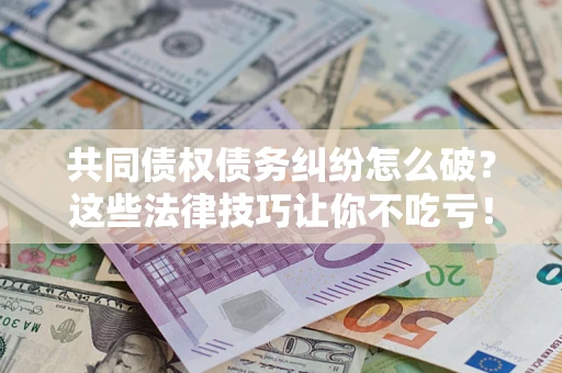 武汉共同债权债务纠纷怎么破？这些法律技巧让你不吃亏！