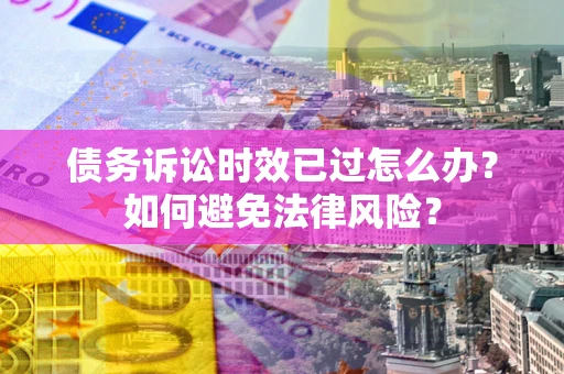 武汉债务诉讼时效已过怎么办？如何避免法律风险？
