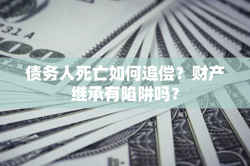 武汉债务人死亡如何追偿？财产继承有陷阱吗？