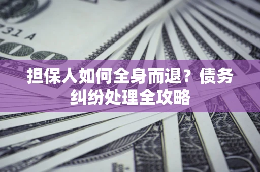 武汉担保人如何全身而退？债务纠纷处理全攻略