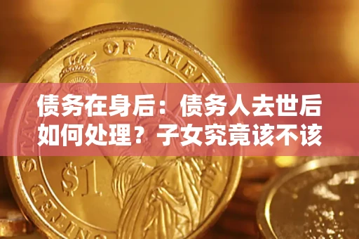 武汉债务在身后：债务人去世后如何处理？子女究竟该不该还钱？