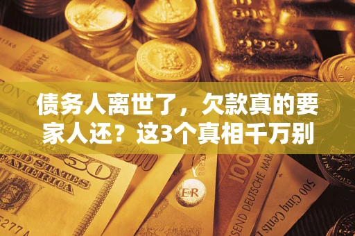 武汉债务人离世了，欠款真的要家人还？这3个真相千万别弄错
