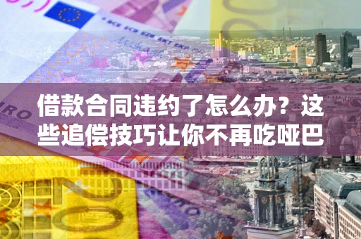 武汉借款合同违约了怎么办？这些追偿技巧让你不再吃哑巴亏