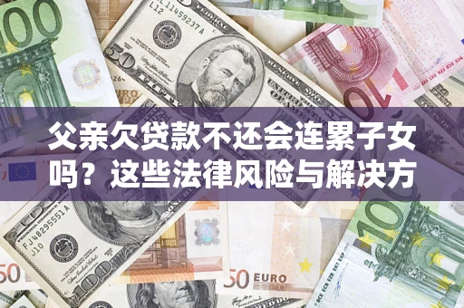 武汉父亲欠贷款不还会连累子女吗？这些法律风险与解决方法要早知道！