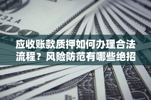 武汉应收账款质押如何办理合法流程？风险防范有哪些绝招？