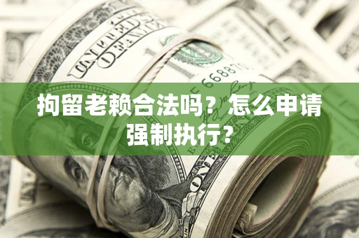 武汉拘留老赖合法吗？怎么申请强制执行？