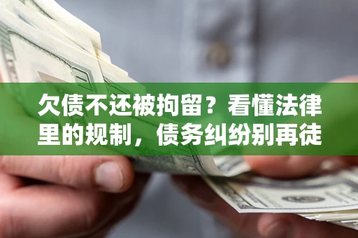 武汉欠债不还被拘留？看懂法律里的规制，债务纠纷别再徒劳奔波
