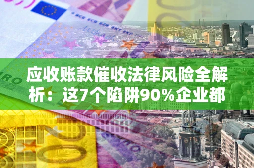 武汉应收账款催收法律风险全解析：这7个陷阱90%企业都踩过（含合规应对指南）
