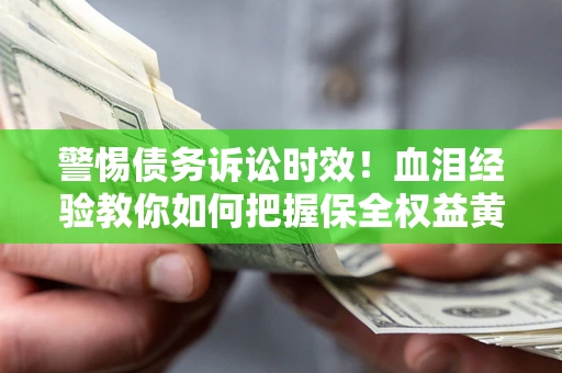 武汉警惕债务诉讼时效！血泪经验教你如何把握保全权益黄金期