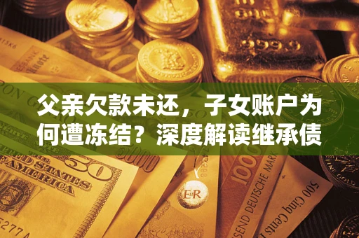 武汉父亲欠款未还，子女账户为何遭冻结？深度解读继承债务迷局