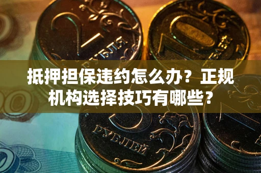 武汉抵押担保违约怎么办？正规机构选择技巧有哪些？