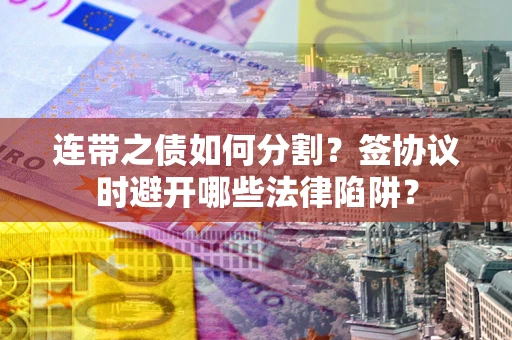 武汉连带之债如何分割？签协议时避开哪些法律陷阱？