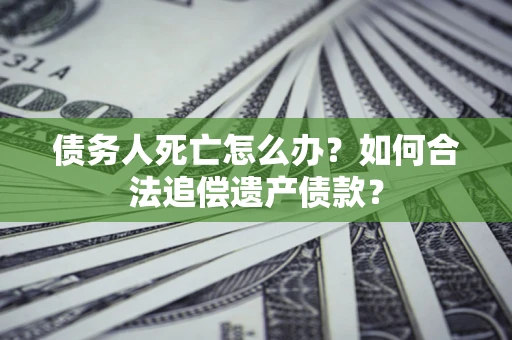 武汉债务人死亡怎么办？如何合法追偿遗产债款？