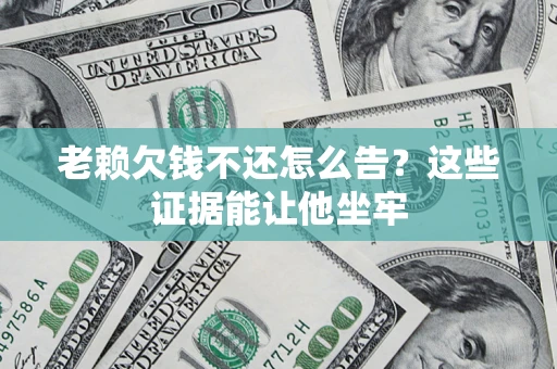 武汉老赖欠钱不还怎么告？这些证据能让他坐牢