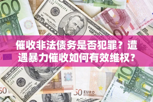 武汉催收非法债务是否犯罪?遭遇暴力催收如何有效维权? 武汉催收非法债务是否犯罪?遭遇暴力催收如何有效维权?