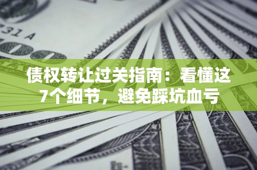 武汉债权转让过关指南：看懂这7个细节，避免踩坑血亏